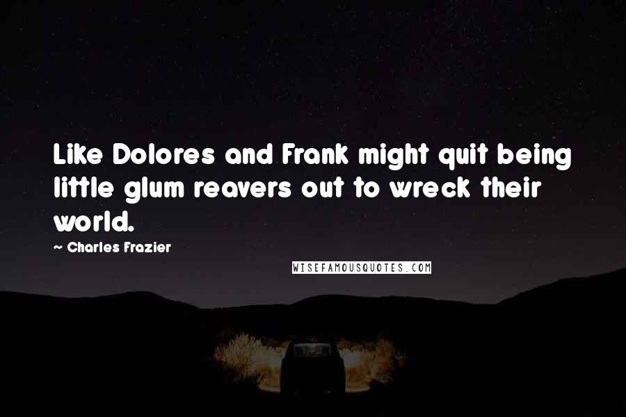 Charles Frazier Quotes: Like Dolores and Frank might quit being little glum reavers out to wreck their world.