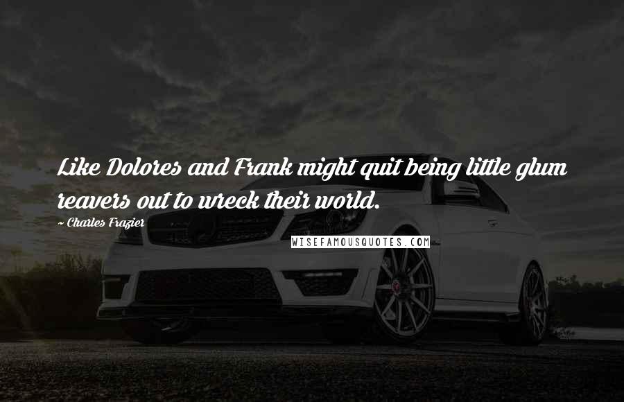 Charles Frazier Quotes: Like Dolores and Frank might quit being little glum reavers out to wreck their world.