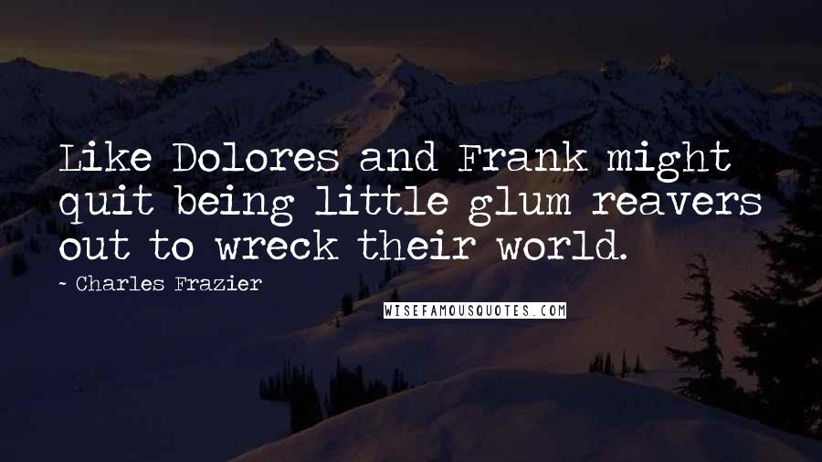 Charles Frazier Quotes: Like Dolores and Frank might quit being little glum reavers out to wreck their world.