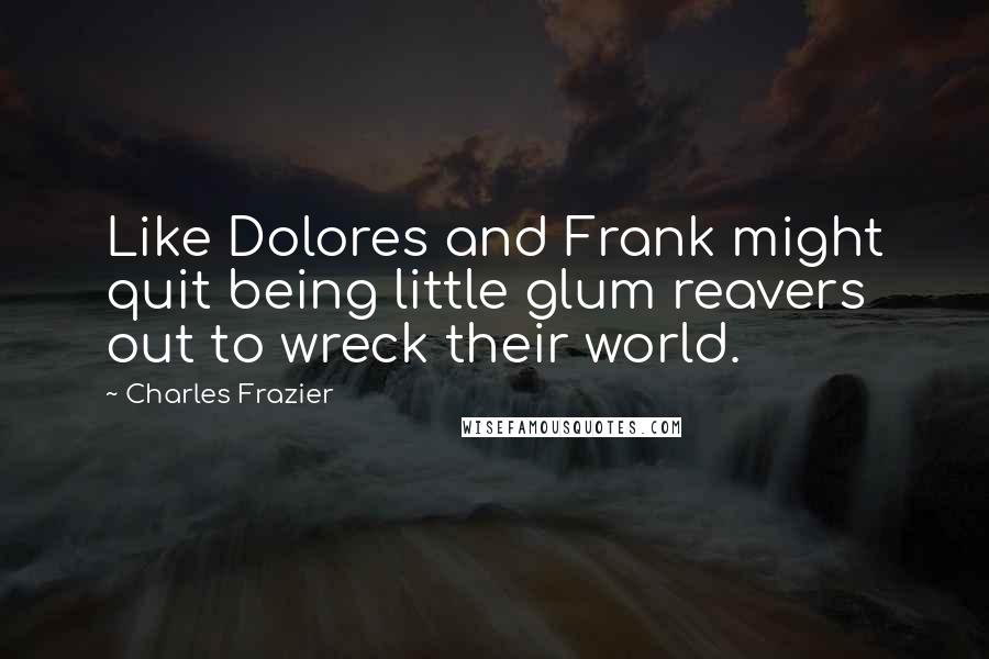 Charles Frazier Quotes: Like Dolores and Frank might quit being little glum reavers out to wreck their world.