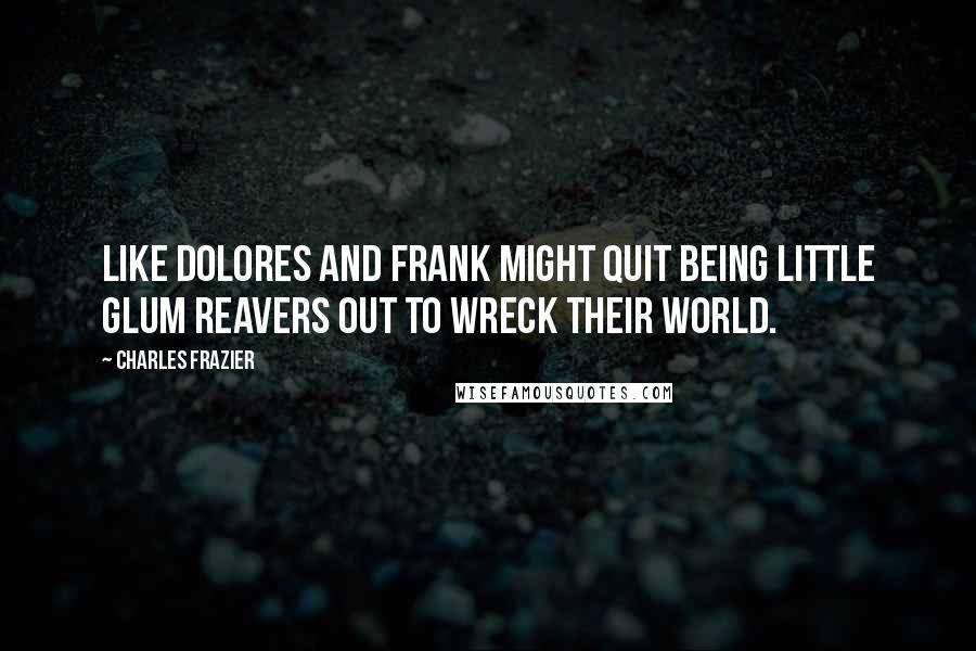 Charles Frazier Quotes: Like Dolores and Frank might quit being little glum reavers out to wreck their world.