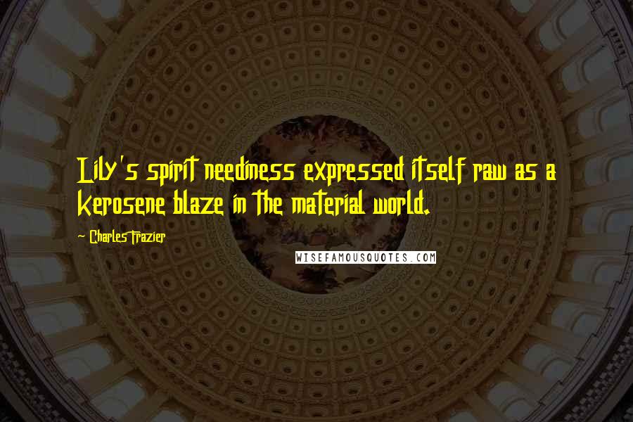 Charles Frazier Quotes: Lily's spirit neediness expressed itself raw as a kerosene blaze in the material world.