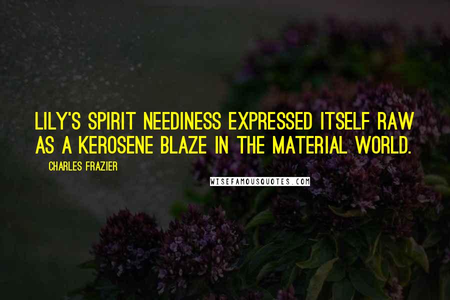 Charles Frazier Quotes: Lily's spirit neediness expressed itself raw as a kerosene blaze in the material world.