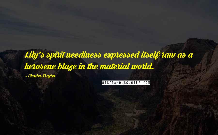 Charles Frazier Quotes: Lily's spirit neediness expressed itself raw as a kerosene blaze in the material world.