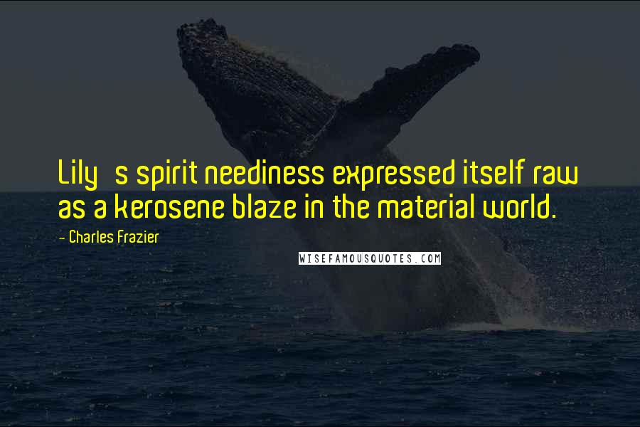 Charles Frazier Quotes: Lily's spirit neediness expressed itself raw as a kerosene blaze in the material world.