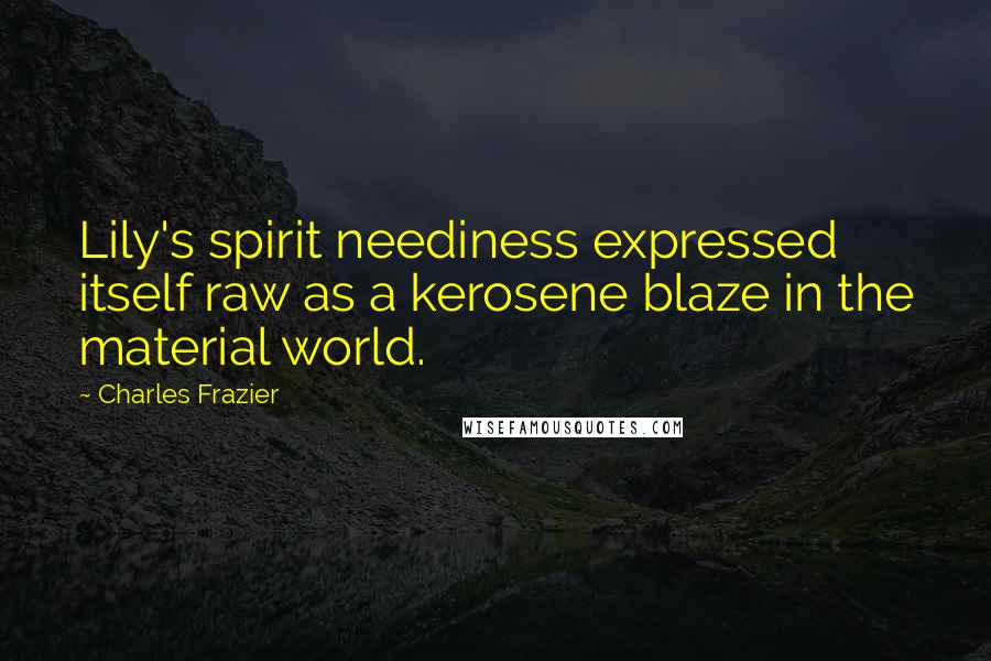 Charles Frazier Quotes: Lily's spirit neediness expressed itself raw as a kerosene blaze in the material world.