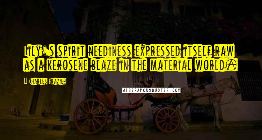 Charles Frazier Quotes: Lily's spirit neediness expressed itself raw as a kerosene blaze in the material world.