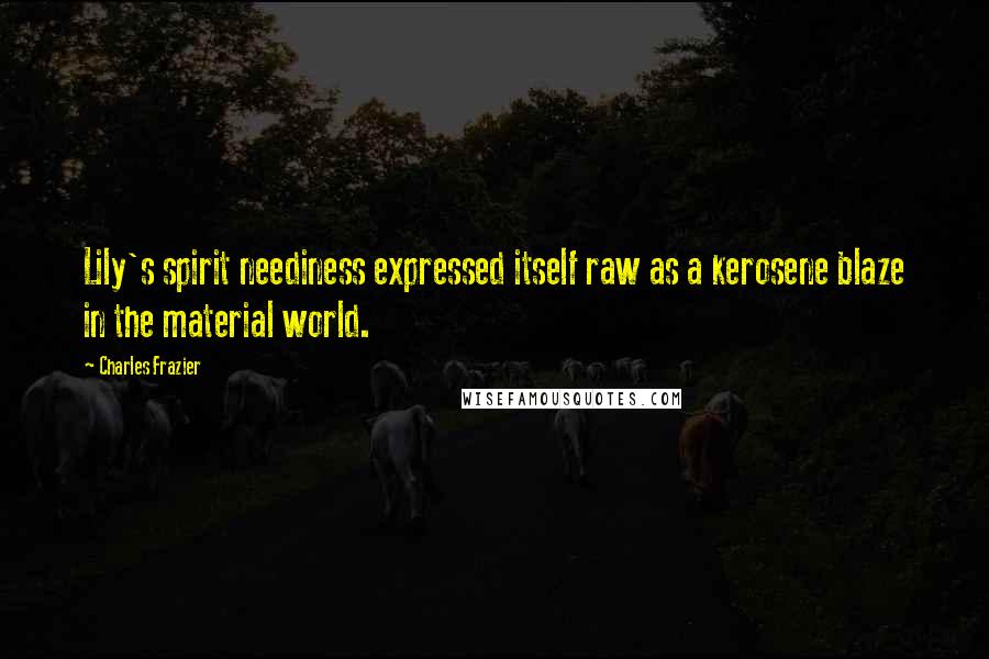 Charles Frazier Quotes: Lily's spirit neediness expressed itself raw as a kerosene blaze in the material world.