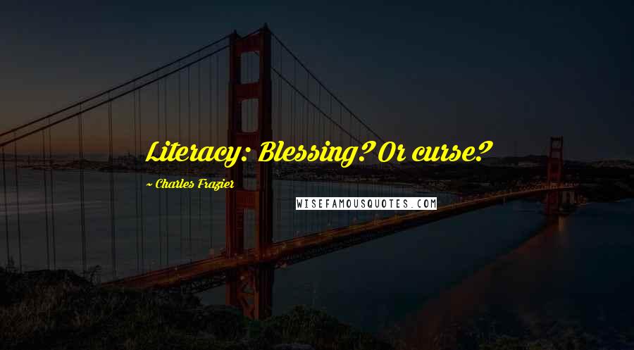 Charles Frazier Quotes: Literacy: Blessing? Or curse?