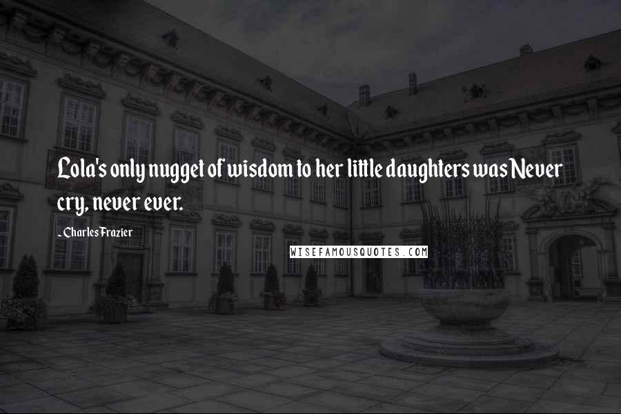 Charles Frazier Quotes: Lola's only nugget of wisdom to her little daughters was Never cry, never ever.