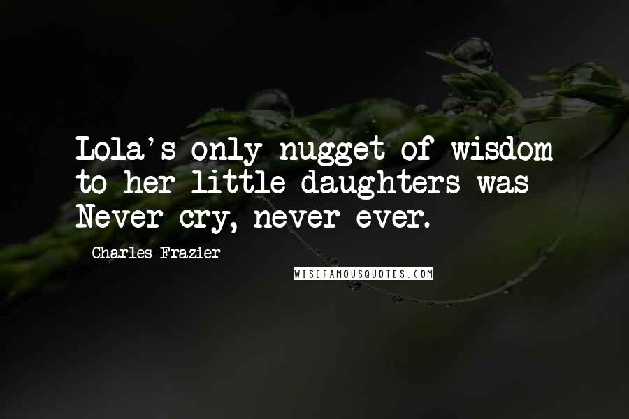 Charles Frazier Quotes: Lola's only nugget of wisdom to her little daughters was Never cry, never ever.