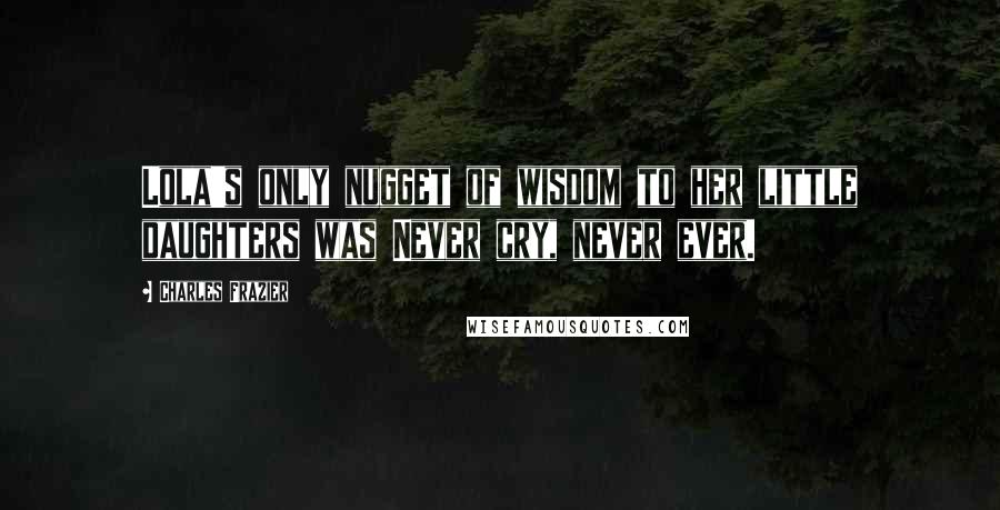 Charles Frazier Quotes: Lola's only nugget of wisdom to her little daughters was Never cry, never ever.