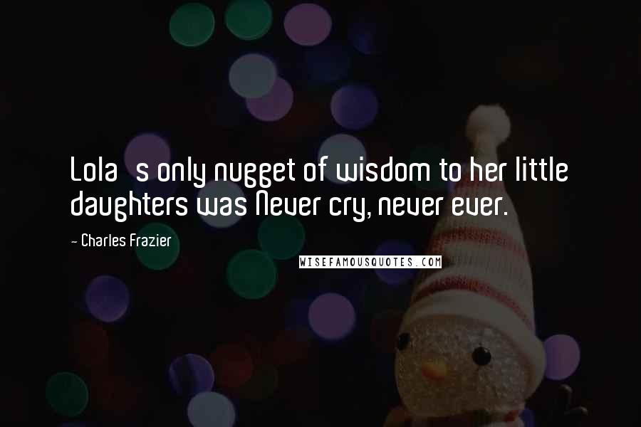 Charles Frazier Quotes: Lola's only nugget of wisdom to her little daughters was Never cry, never ever.