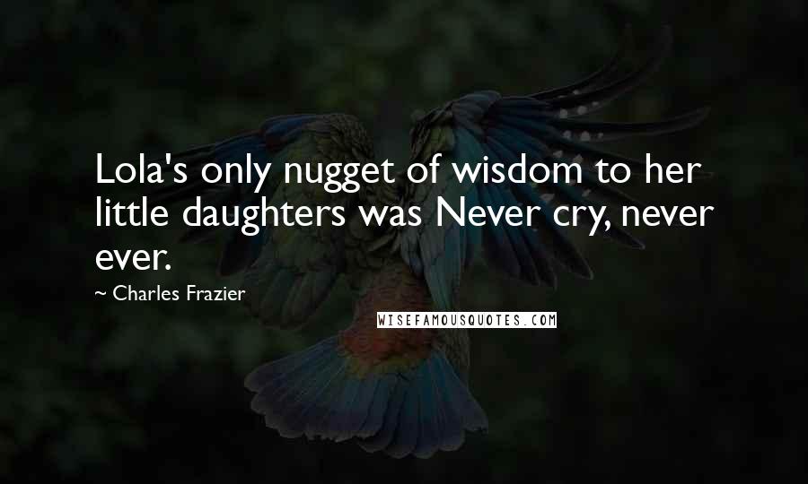 Charles Frazier Quotes: Lola's only nugget of wisdom to her little daughters was Never cry, never ever.