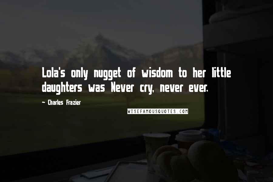 Charles Frazier Quotes: Lola's only nugget of wisdom to her little daughters was Never cry, never ever.