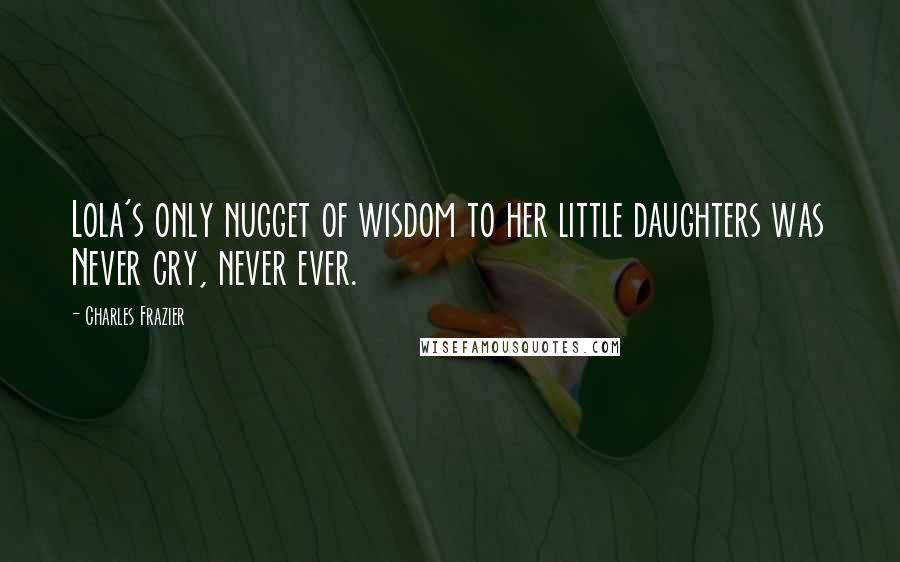 Charles Frazier Quotes: Lola's only nugget of wisdom to her little daughters was Never cry, never ever.