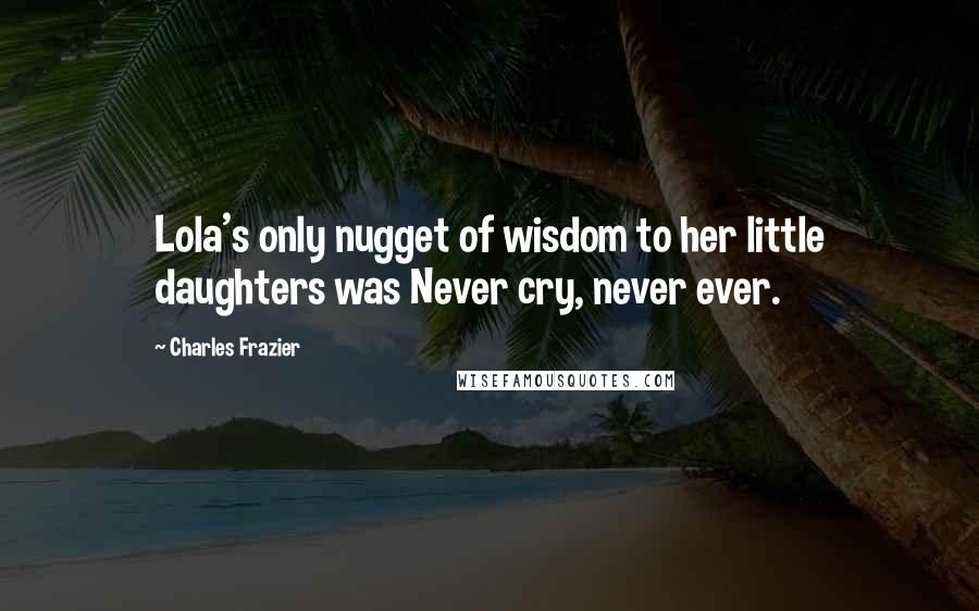 Charles Frazier Quotes: Lola's only nugget of wisdom to her little daughters was Never cry, never ever.