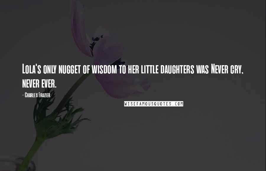 Charles Frazier Quotes: Lola's only nugget of wisdom to her little daughters was Never cry, never ever.