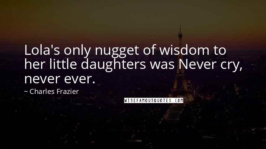 Charles Frazier Quotes: Lola's only nugget of wisdom to her little daughters was Never cry, never ever.