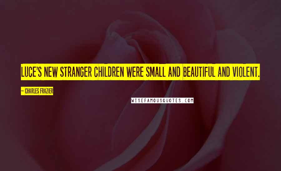 Charles Frazier Quotes: Luce's new stranger children were small and beautiful and violent.