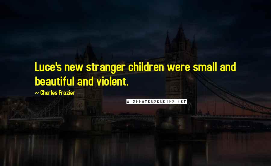 Charles Frazier Quotes: Luce's new stranger children were small and beautiful and violent.