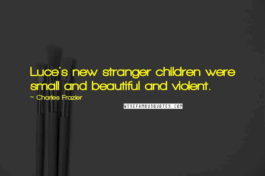 Charles Frazier Quotes: Luce's new stranger children were small and beautiful and violent.