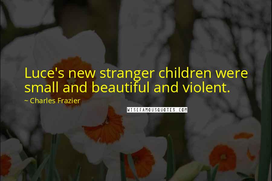 Charles Frazier Quotes: Luce's new stranger children were small and beautiful and violent.