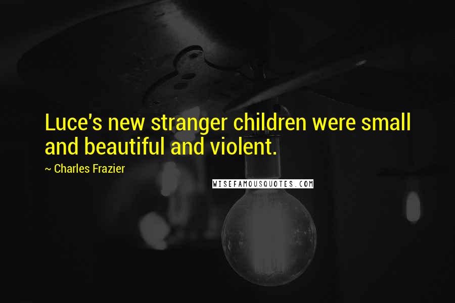 Charles Frazier Quotes: Luce's new stranger children were small and beautiful and violent.