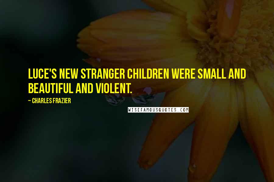 Charles Frazier Quotes: Luce's new stranger children were small and beautiful and violent.