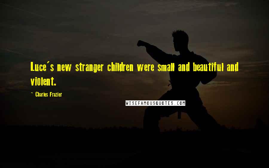 Charles Frazier Quotes: Luce's new stranger children were small and beautiful and violent.