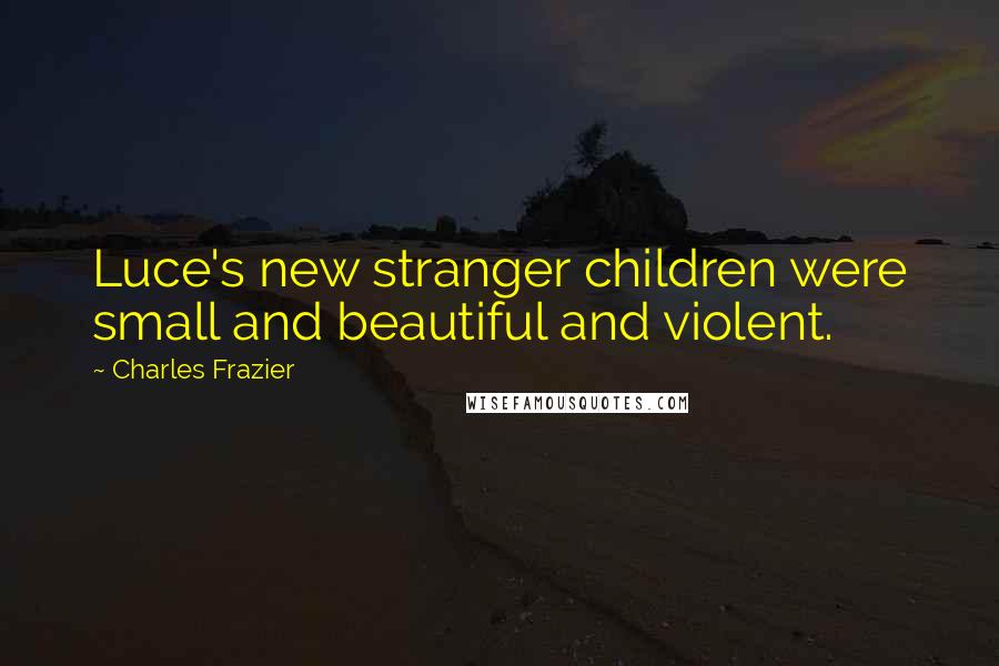 Charles Frazier Quotes: Luce's new stranger children were small and beautiful and violent.