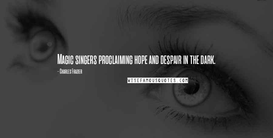 Charles Frazier Quotes: Magic singers proclaiming hope and despair in the dark.