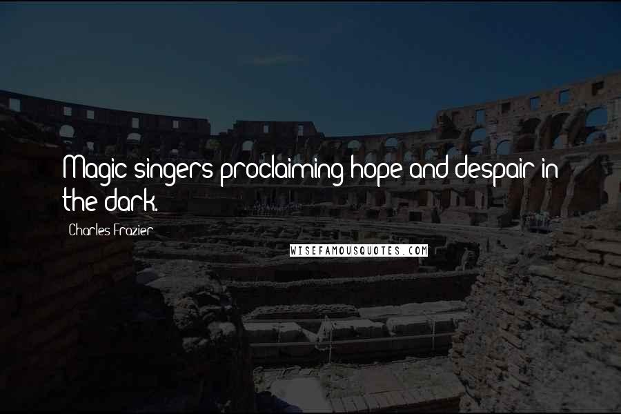 Charles Frazier Quotes: Magic singers proclaiming hope and despair in the dark.