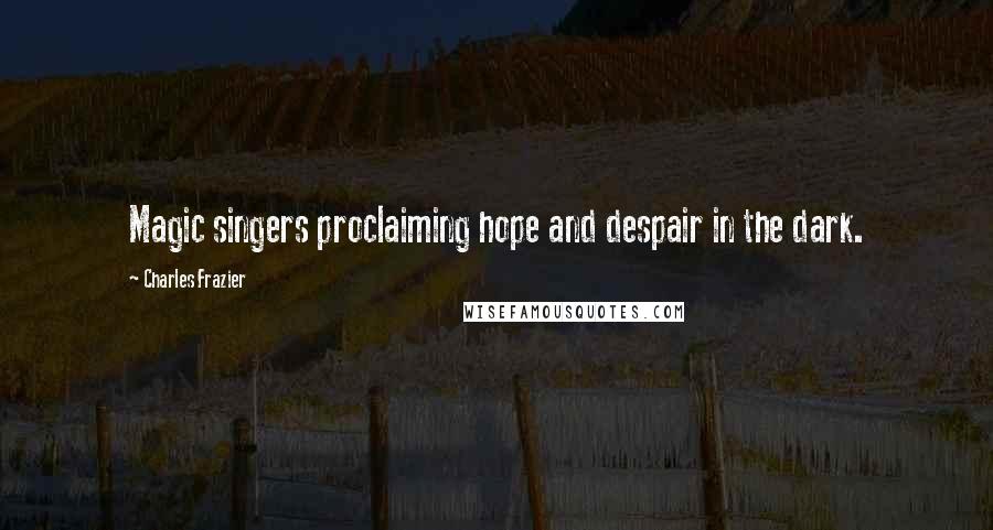 Charles Frazier Quotes: Magic singers proclaiming hope and despair in the dark.