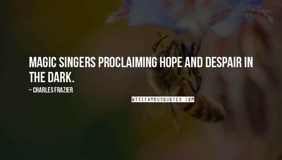 Charles Frazier Quotes: Magic singers proclaiming hope and despair in the dark.
