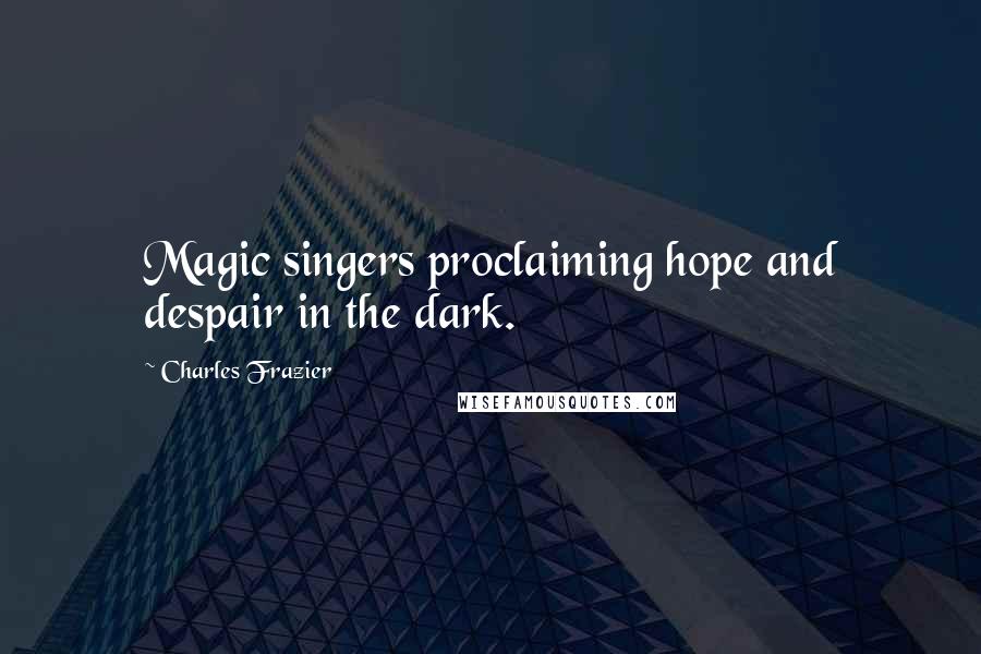 Charles Frazier Quotes: Magic singers proclaiming hope and despair in the dark.