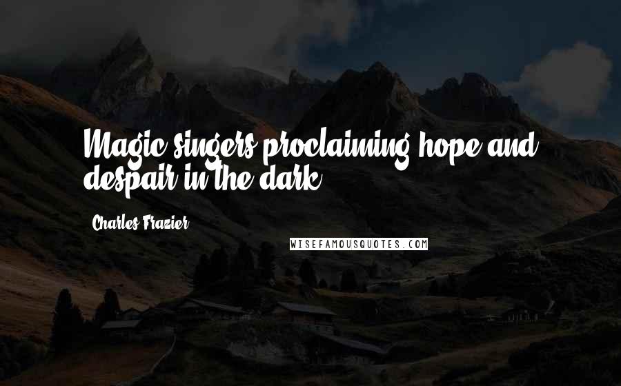 Charles Frazier Quotes: Magic singers proclaiming hope and despair in the dark.