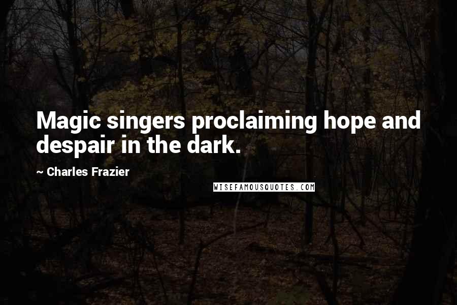 Charles Frazier Quotes: Magic singers proclaiming hope and despair in the dark.