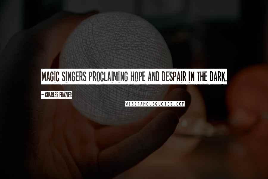 Charles Frazier Quotes: Magic singers proclaiming hope and despair in the dark.