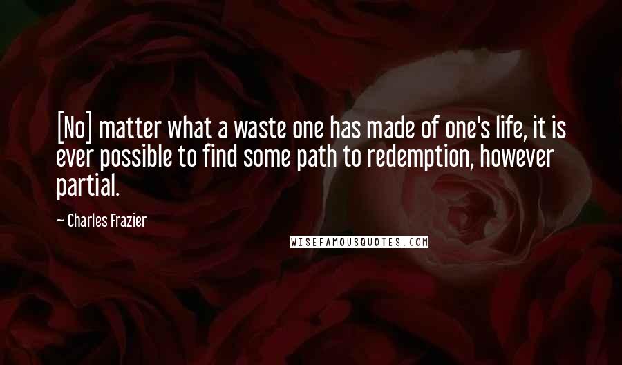 Charles Frazier Quotes: [No] matter what a waste one has made of one's life, it is ever possible to find some path to redemption, however partial.