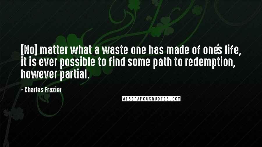 Charles Frazier Quotes: [No] matter what a waste one has made of one's life, it is ever possible to find some path to redemption, however partial.