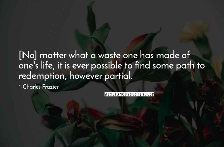 Charles Frazier Quotes: [No] matter what a waste one has made of one's life, it is ever possible to find some path to redemption, however partial.