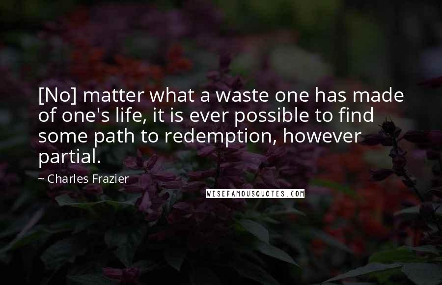 Charles Frazier Quotes: [No] matter what a waste one has made of one's life, it is ever possible to find some path to redemption, however partial.