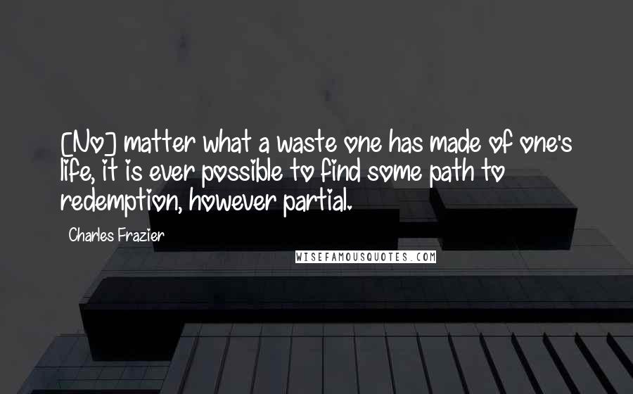 Charles Frazier Quotes: [No] matter what a waste one has made of one's life, it is ever possible to find some path to redemption, however partial.