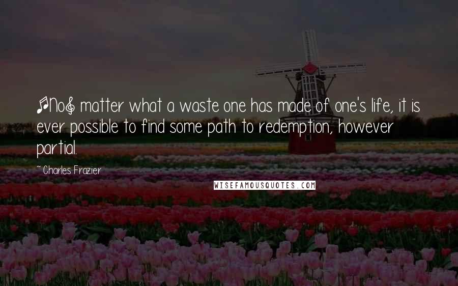 Charles Frazier Quotes: [No] matter what a waste one has made of one's life, it is ever possible to find some path to redemption, however partial.