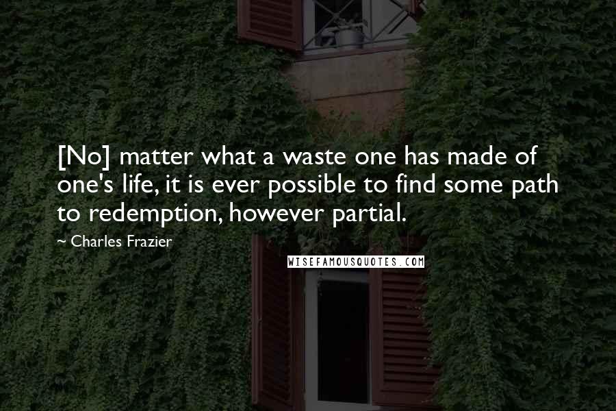 Charles Frazier Quotes: [No] matter what a waste one has made of one's life, it is ever possible to find some path to redemption, however partial.