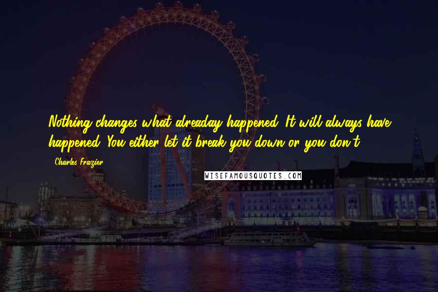 Charles Frazier Quotes: Nothing changes what alreaday happened. It will always have happened. You either let it break you down or you don't.