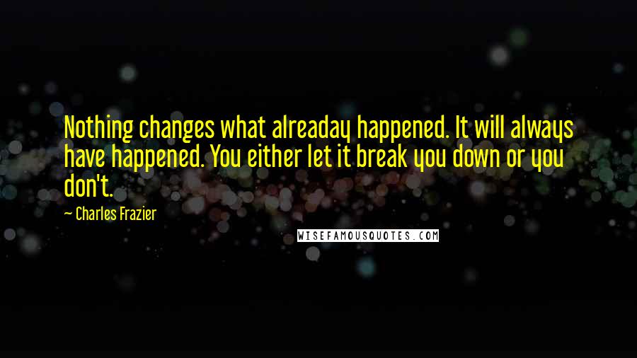 Charles Frazier Quotes: Nothing changes what alreaday happened. It will always have happened. You either let it break you down or you don't.