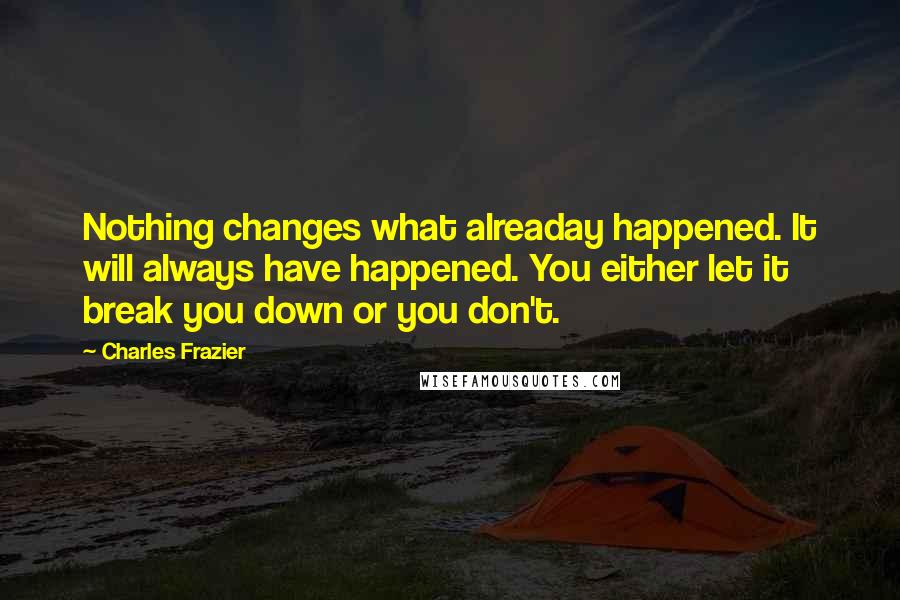 Charles Frazier Quotes: Nothing changes what alreaday happened. It will always have happened. You either let it break you down or you don't.