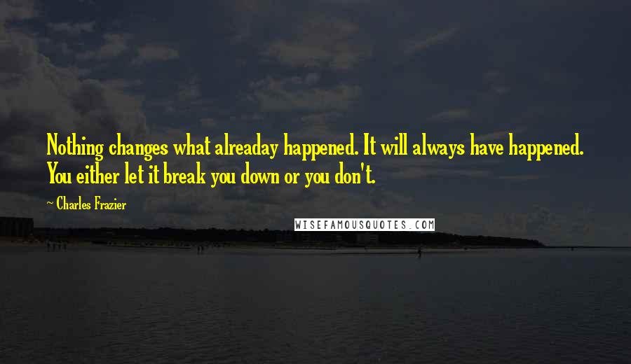 Charles Frazier Quotes: Nothing changes what alreaday happened. It will always have happened. You either let it break you down or you don't.